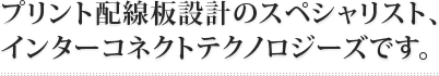 プリント配線板設計のスペシャリスト、インターコネクトテクノロジーズです。